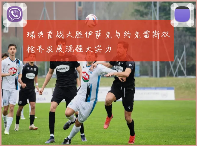 瑞典首战大胜伊萨克与约克雷斯双枪齐发展现强大实力