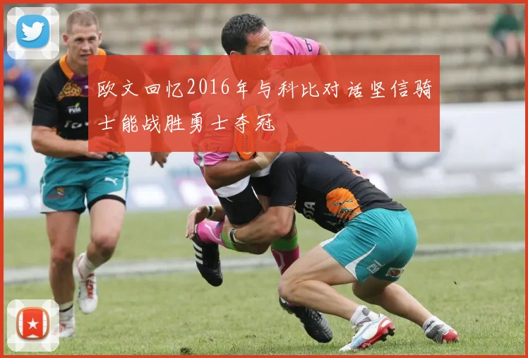 欧文回忆2016年与科比对话坚信骑士能战胜勇士夺冠