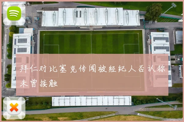 拜仁对比塞克传闻被经纪人否认称未曾接触