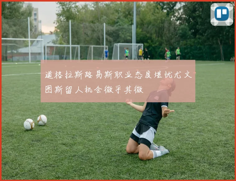 道格拉斯路易斯职业态度堪忧尤文图斯留人机会微乎其微