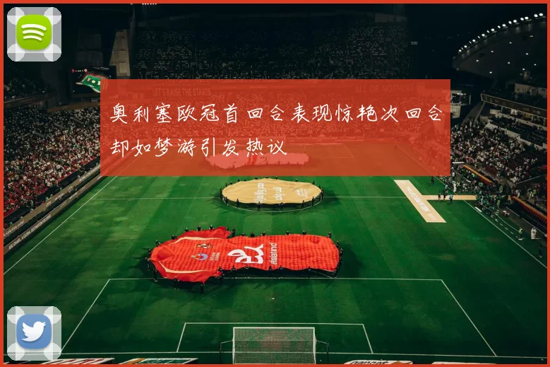 奥利塞欧冠首回合表现惊艳次回合却如梦游引发热议