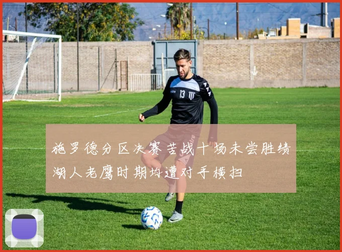 施罗德分区决赛苦战十场未尝胜绩湖人老鹰时期均遭对手横扫