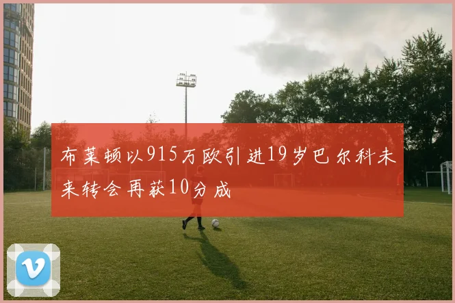 布莱顿以915万欧引进19岁巴尔科未来转会再获10分成