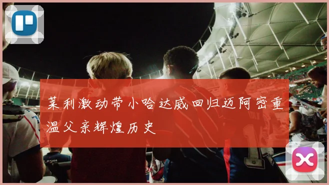 莱利激动带小哈达威回归迈阿密重温父亲辉煌历史