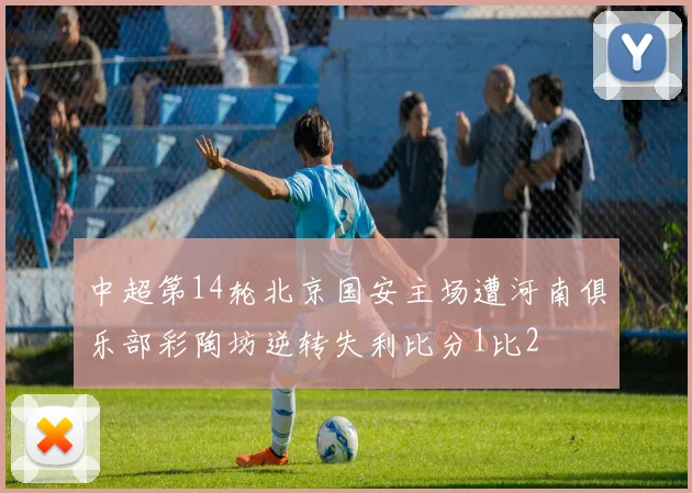 中超第14轮北京国安主场遭河南俱乐部彩陶坊逆转失利比分1比2
