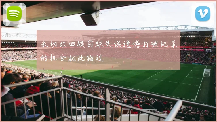 米切尔回顾罚球失误遗憾打破纪录的机会就此错过