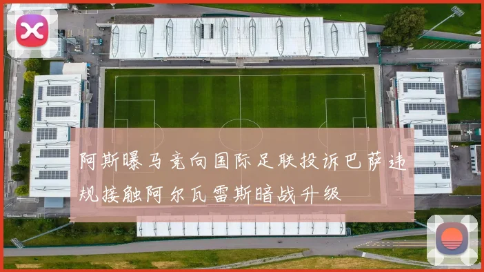 阿斯曝马竞向国际足联投诉巴萨违规接触阿尔瓦雷斯暗战升级