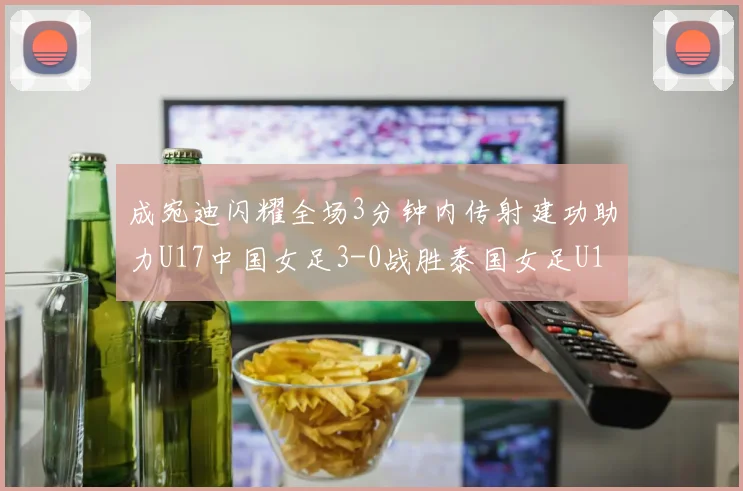 成宛迪闪耀全场3分钟内传射建功助力U17中国女足3-0战胜泰国女足U17