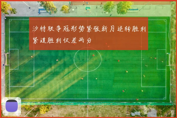 沙特联争冠形势紧张新月逆转胜利紧追胜利仅差两分