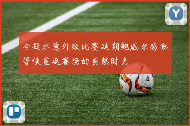 冷凝水意外致比赛延期鲍威尔感慨等候重返赛场的煎熬时光