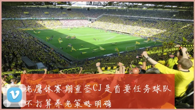 老鹰休赛期重签CJ是首要任务球队不打算养老策略明确