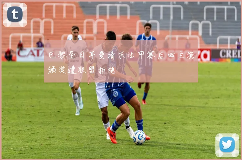 巴黎圣日耳曼请求法甲赛后回主场颁奖遭联盟拒绝