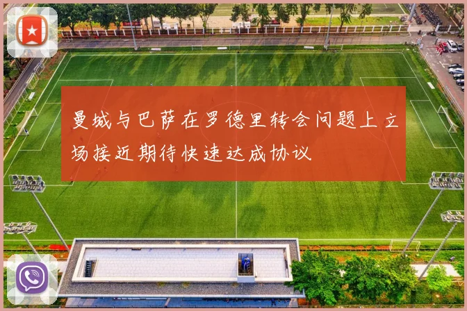 曼城与巴萨在罗德里转会问题上立场接近期待快速达成协议