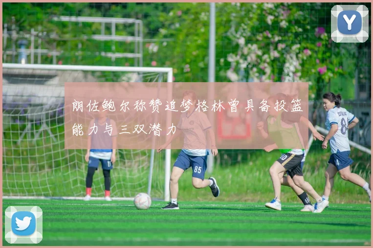朗佐鲍尔称赞追梦格林曾具备投篮能力与三双潜力