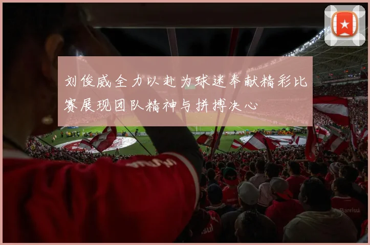 刘俊威全力以赴为球迷奉献精彩比赛展现团队精神与拼搏决心