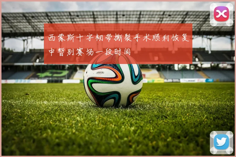 西蒙斯十字韧带撕裂手术顺利恢复中暂别赛场一段时间