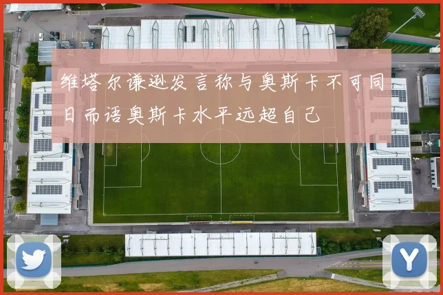 维塔尔谦逊发言称与奥斯卡不可同日而语奥斯卡水平远超自己