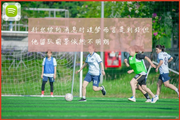 科尔续约消息对追梦而言是利好但他留队前景依然不明朗