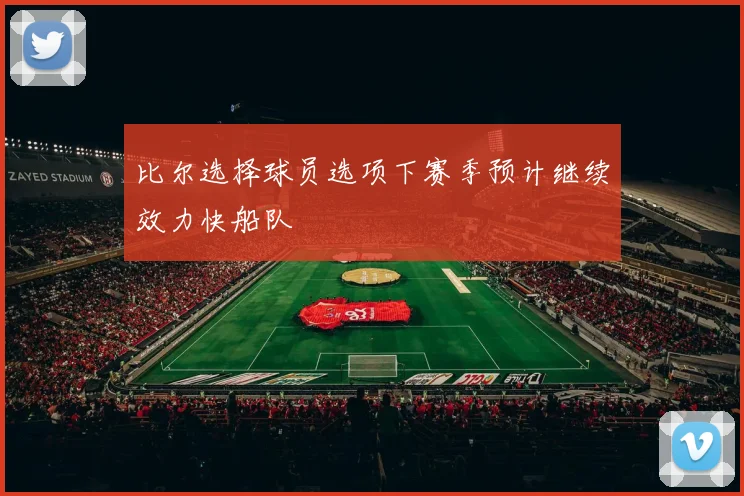 比尔选择球员选项下赛季预计继续效力快船队
