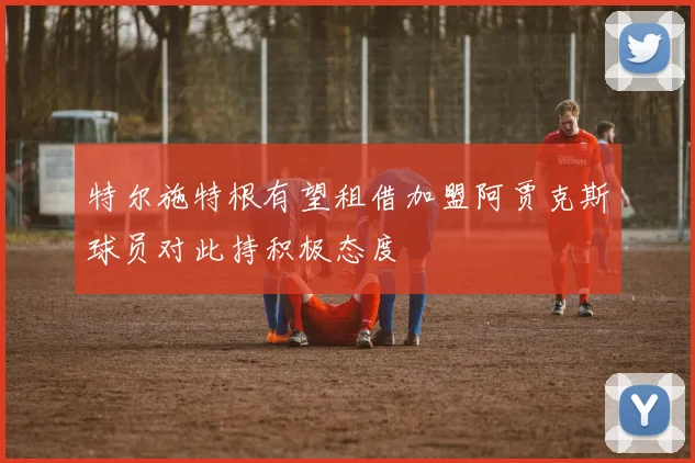 特尔施特根有望租借加盟阿贾克斯球员对此持积极态度