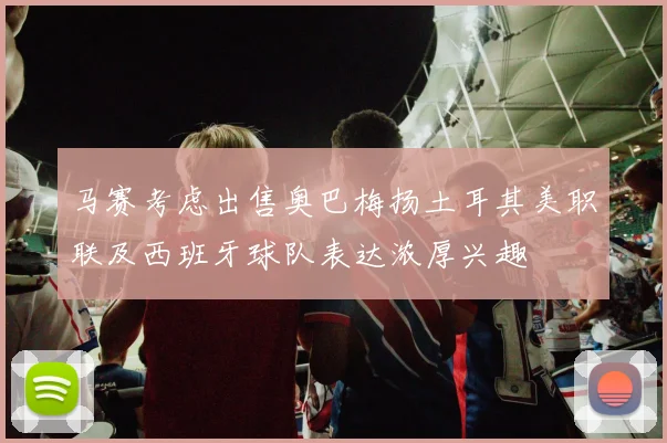 马赛考虑出售奥巴梅扬土耳其美职联及西班牙球队表达浓厚兴趣