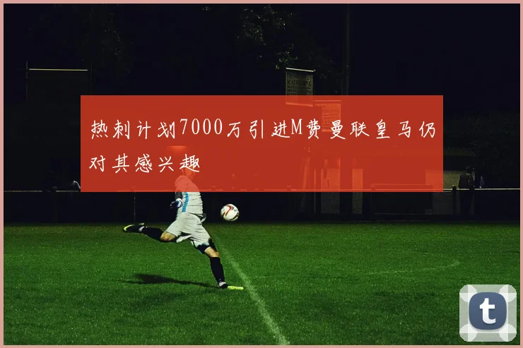 热刺计划7000万引进M费曼联皇马仍对其感兴趣