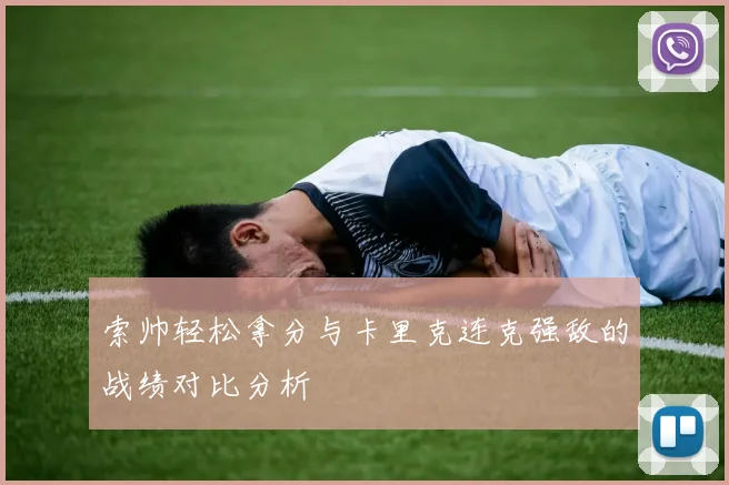 索帅轻松拿分与卡里克连克强敌的战绩对比分析
