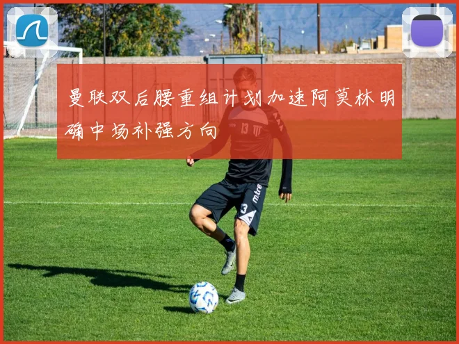 曼联双后腰重组计划加速阿莫林明确中场补强方向