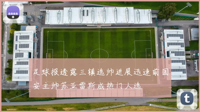 足球报透露三镇选帅进展迅速前国安主帅苏亚雷斯成热门人选