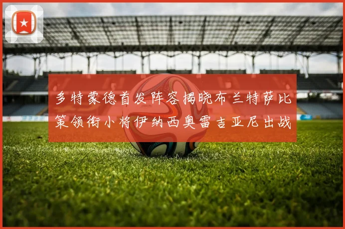 多特蒙德首发阵容揭晓布兰特萨比策领衔小将伊纳西奥雷吉亚尼出战