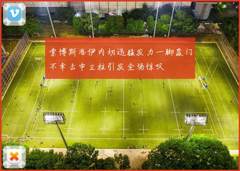 索博斯洛伊内切迅猛发力一脚轰门不幸击中立柱引发全场惊叹