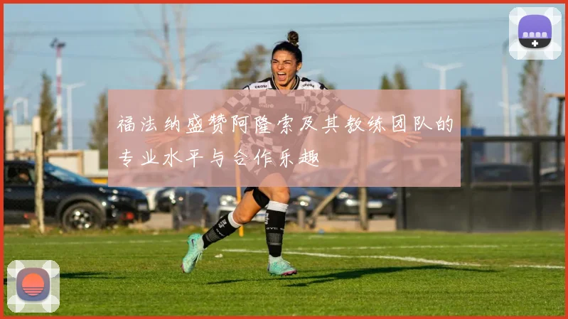 福法纳盛赞阿隆索及其教练团队的专业水平与合作乐趣